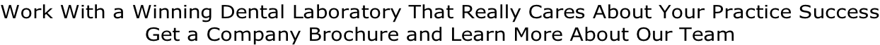 Work With a Winning Dental Laboratory That Really Cares About Your Practice Success Get a Company Brochure and Learn More About Our Team