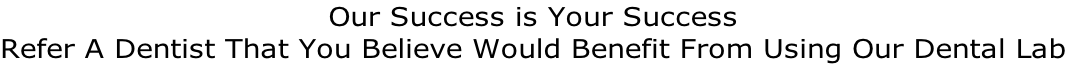 Our Success is Your Success  Refer A Dentist That You Believe Would Benefit From Using Our Dental Lab